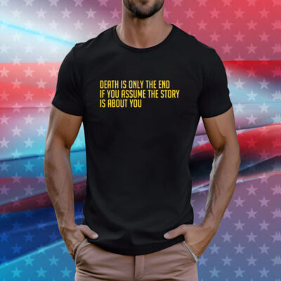 Death Is Only The End If You Assume The Story Is About You T-Shirt