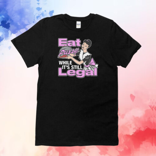 Eat Pussy While It's Still Legal Shirt