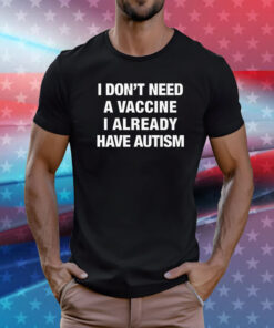 I Don't Need A Vaccine I Already Have Autism T-Shirt