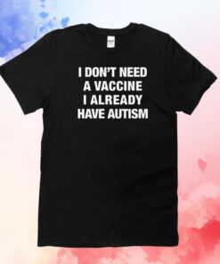 I Don't Need A Vaccine I Already Have Autism T-Shirt
