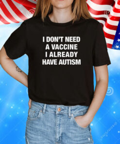 I Don't Need A Vaccine I Already Have Autism T-Shirt