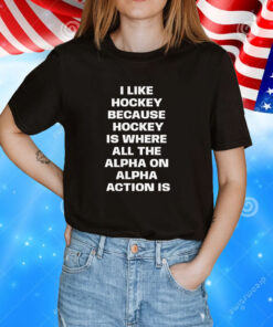 I Like Hockey Because Hockey Is Where All The Alpha On Alpha Action Is T-Shirt