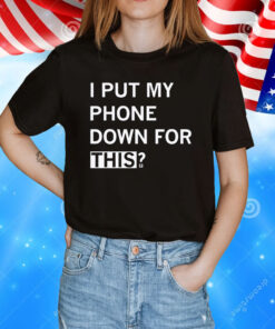 I Put My Phone Down For This T-Shirt