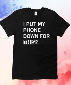 I Put My Phone Down For This T-Shirts