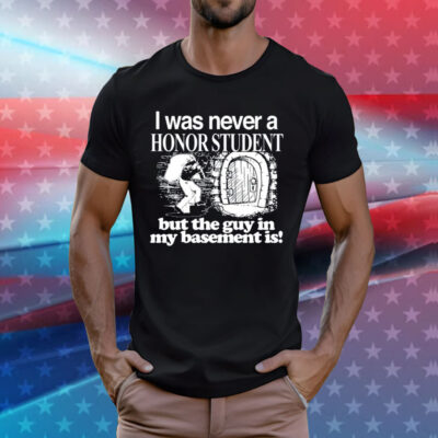 I Was Never A Honor Student But The Guy In My Basement Is Shirts