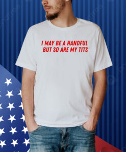 I May Be a Handful But So Are My Tits Shirt