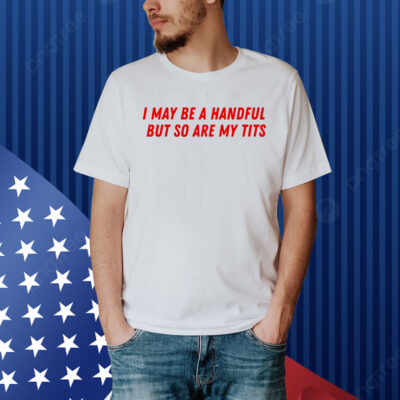 I May Be a Handful But So Are My Tits Shirt