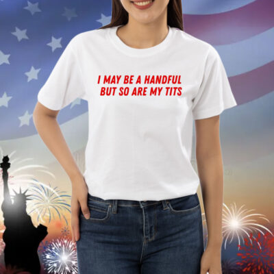 I May Be a Handful But So Are My Tits Shirt