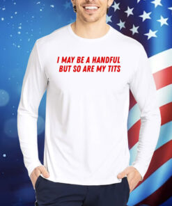 I May Be a Handful But So Are My Tits Shirt