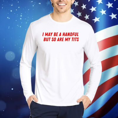 I May Be a Handful But So Are My Tits Shirt