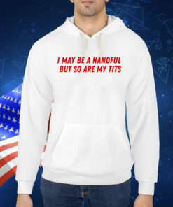I May Be a Handful But So Are My Tits Shirt