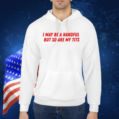 I May Be a Handful But So Are My Tits Shirt