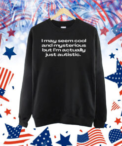 I may seem cool and mysterious but im actually just autistic Shirt
