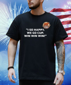 I so happy we go cup win win win Shirt
