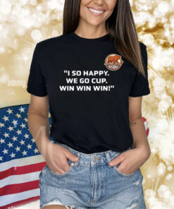 I so happy we go cup win win win Shirt