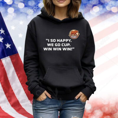 I so happy we go cup win win win Shirt