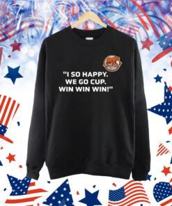 I so happy we go cup win win win Shirt