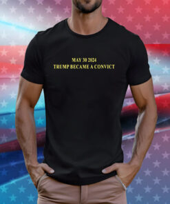 May 30 2024 Trump Became A Convict Shirt