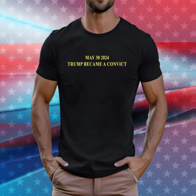 May 30 2024 Trump Became A Convict Shirt