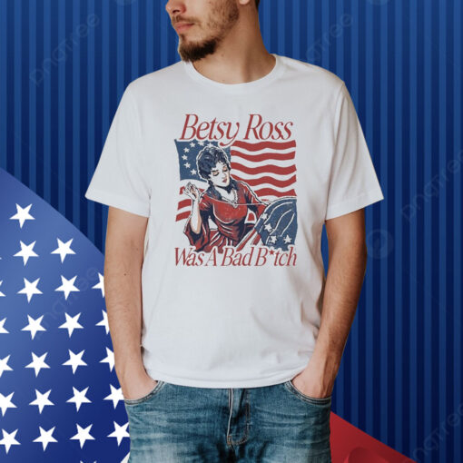 Official Betsy Ross Was A Bad Bitch American 4th of july Shirt