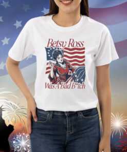 Official Betsy Ross Was A Bad Bitch American 4th of july Shirt