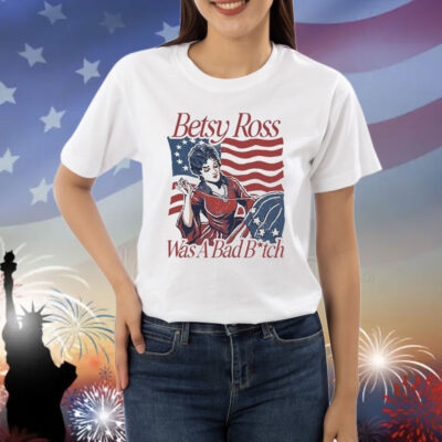 Official Betsy Ross Was A Bad Bitch American 4th of july Shirt