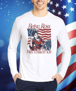 Official Betsy Ross Was A Bad Bitch American 4th of july Shirt