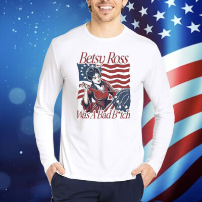 Official Betsy Ross Was A Bad Bitch American 4th of july Shirt