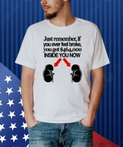 Official Just Remember If You Ever Feel Broke You Got $464,000 Inside You Now Shirt