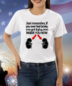 Official Just Remember If You Ever Feel Broke You Got $464,000 Inside You Now Shirt