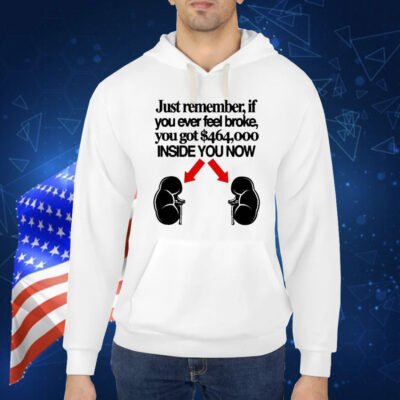 Official Just Remember If You Ever Feel Broke You Got $464,000 Inside You Now Shirt