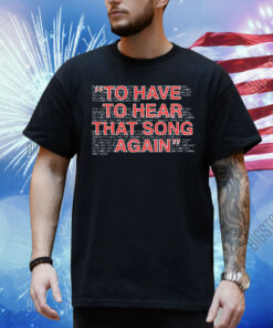 To have to hear that song again Shirt