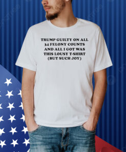 Trump guilty on all 34 felony counts and all i got was this lousy t-shirt but such joy Shirt