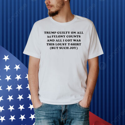 Trump guilty on all 34 felony counts and all i got was this lousy t-shirt but such joy Shirt