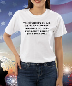 Trump guilty on all 34 felony counts and all i got was this lousy t-shirt but such joy Shirt