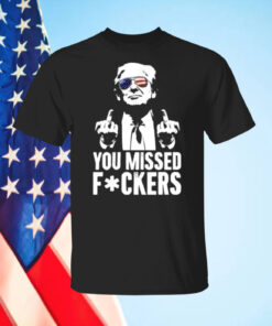 Trump You Missed Fuckers Shirt