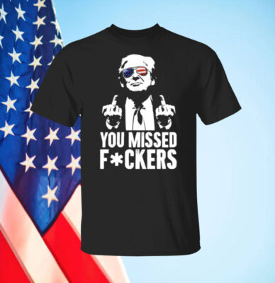 Trump You Missed Fuckers Shirt