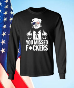 Trump You Missed Fuckers Shirt