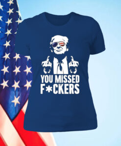 Trump You Missed Fuckers Shirt