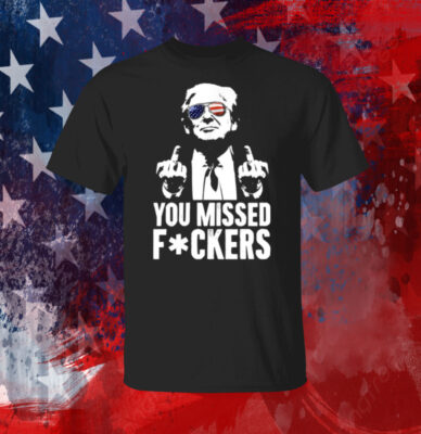 Trump You Missed Fuckers Shirt