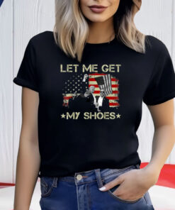 Funny Let Me Get My Shoes T-Shirt