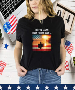 They're Taking Biden Fishing Soon... Trump 2024 Election T- Shirt