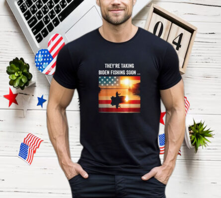 They're Taking Biden Fishing Soon... Trump 2024 Election T- Shirt