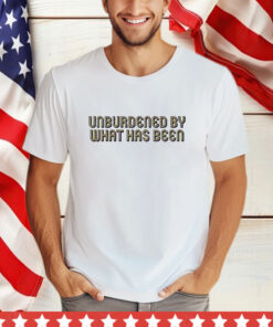 Unburdened By What Has Been T-Shirt