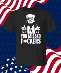 Trump You Missed Fuckers Shirts