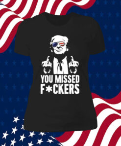 Trump You Missed Fuckers Shirts