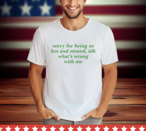 Sorry For Being So Hot And Stoned Idk Whats Wrong With Me T-Shirt