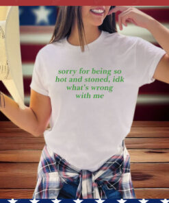 Sorry For Being So Hot And Stoned Idk Whats Wrong With Me T-Shirt