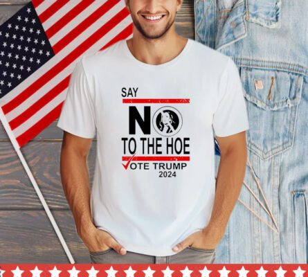 Say No The Hoe Vote Trump 2024 T-Shirt