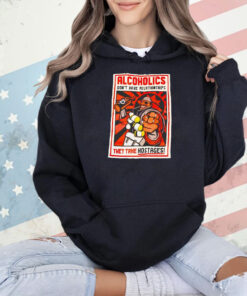 Alcoholics don’t have relationships they take hostages Shirt